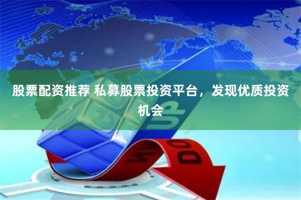 股票配资推荐 私募股票投资平台，发现优质投资机会