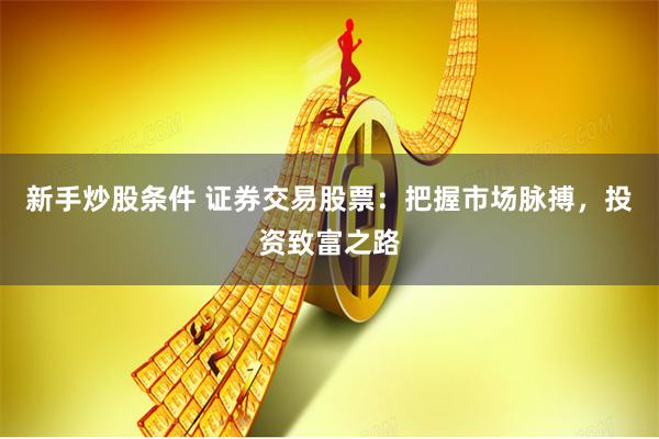 新手炒股条件 证券交易股票：把握市场脉搏，投资致富之路