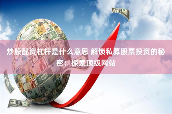 炒股配资杠杆是什么意思 解锁私募股票投资的秘密：探索顶级网站