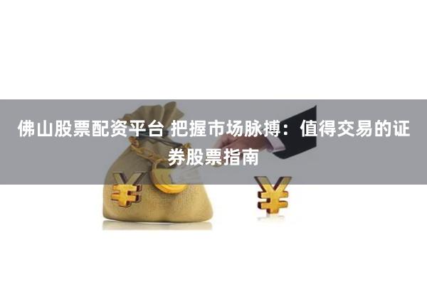 佛山股票配资平台 把握市场脉搏：值得交易的证券股票指南