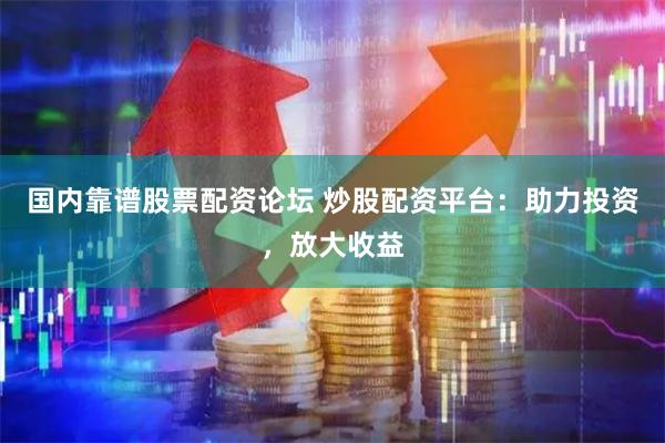 国内靠谱股票配资论坛 炒股配资平台：助力投资，放大收益