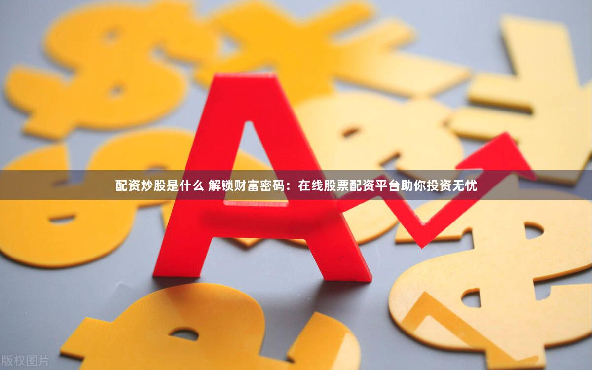 配资炒股是什么 解锁财富密码：在线股票配资平台助你投资无忧