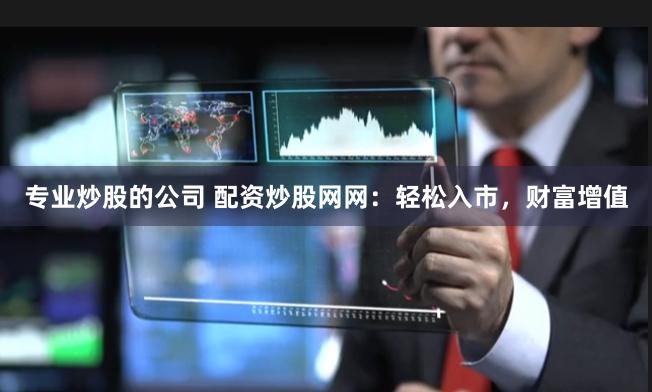 专业炒股的公司 配资炒股网网：轻松入市，财富增值
