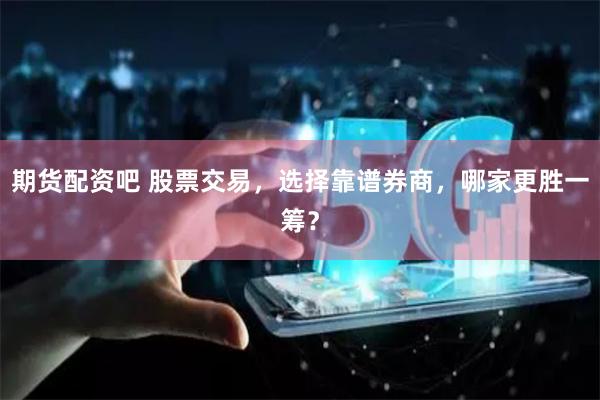 期货配资吧 股票交易，选择靠谱券商，哪家更胜一筹？