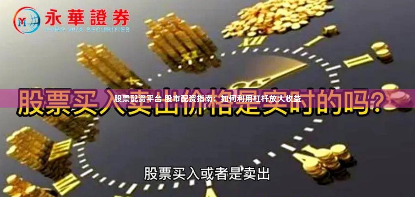 股票配资平台 股市配资指南：如何利用杠杆放大收益