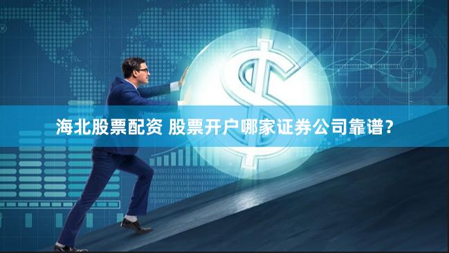 海北股票配资 股票开户哪家证券公司靠谱？