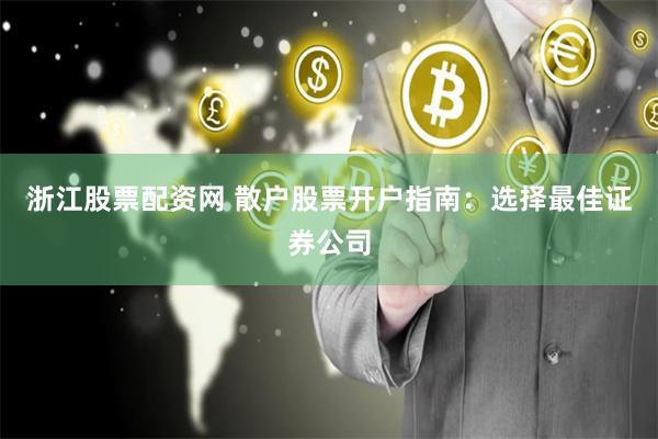 浙江股票配资网 散户股票开户指南：选择最佳证券公司