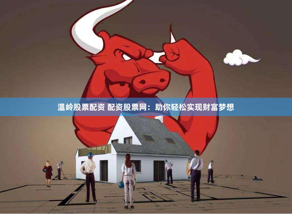 温岭股票配资 配资股票网：助你轻松实现财富梦想