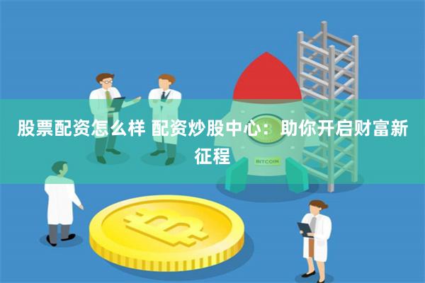 股票配资怎么样 配资炒股中心：助你开启财富新征程