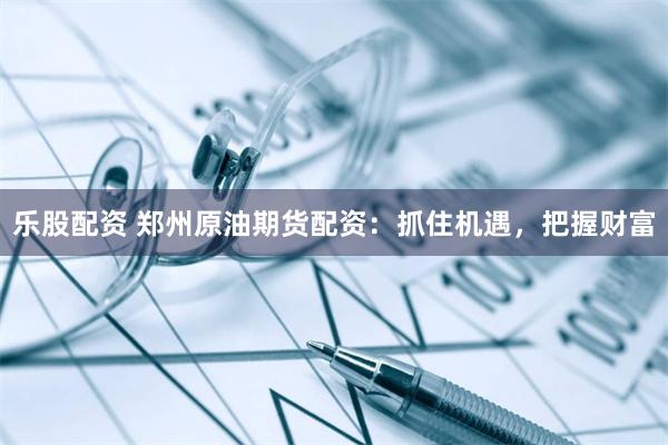 乐股配资 郑州原油期货配资：抓住机遇，把握财富