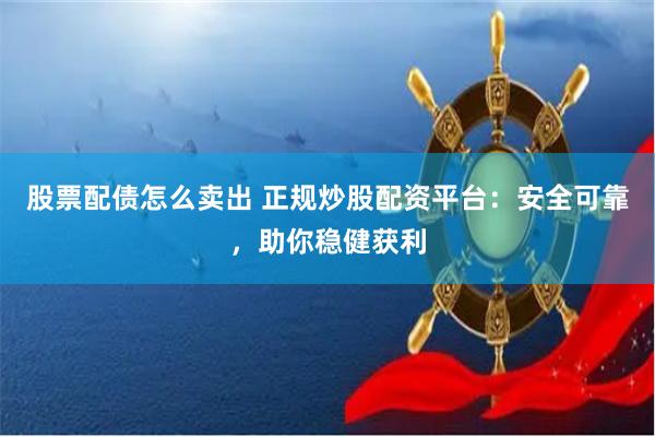 股票配债怎么卖出 正规炒股配资平台：安全可靠，助你稳健获利