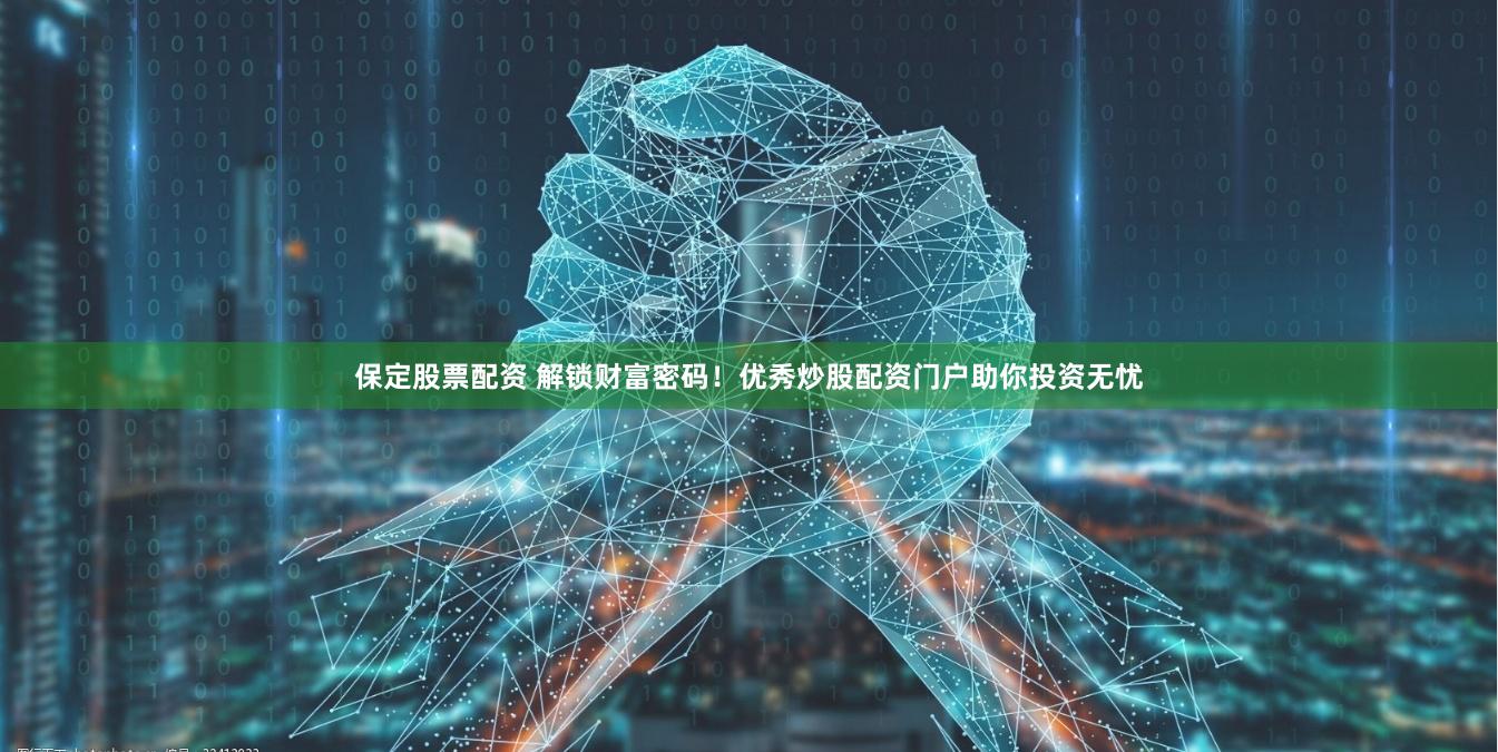 保定股票配资 解锁财富密码！优秀炒股配资门户助你投资无忧