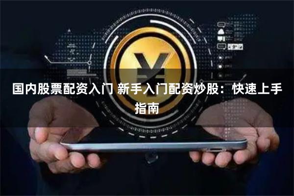 国内股票配资入门 新手入门配资炒股：快速上手指南
