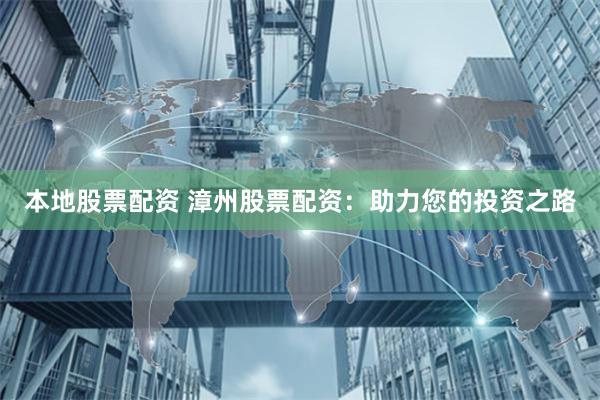 本地股票配资 漳州股票配资:助力您的投资之路