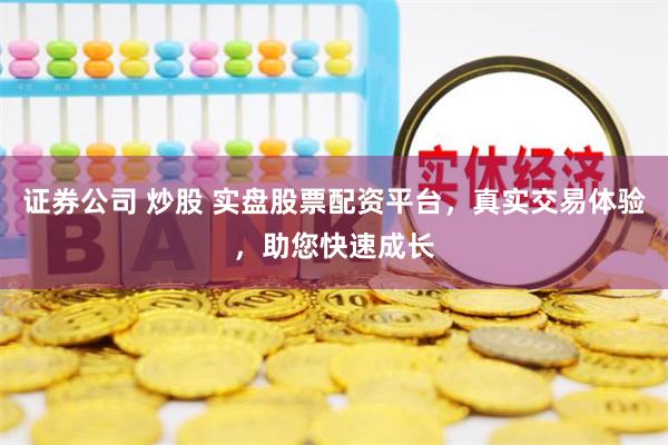 证券公司 炒股 实盘股票配资平台,真实交易体验,助您快速成长