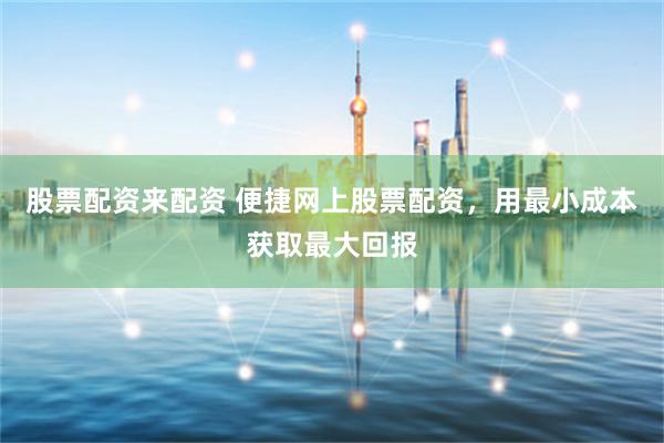 股票配资来配资 便捷网上股票配资，用最小成本获取最大回报