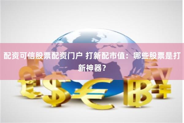 配资可信股票配资门户 打新配市值:哪些股票是打新神器?
