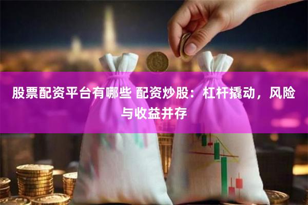 股票配资平台有哪些 配资炒股：杠杆撬动，风险与收益并存