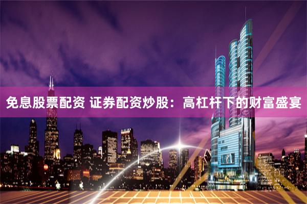 免息股票配资 证券配资炒股:高杠杆下的财富盛宴