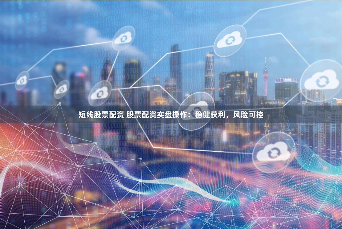 短线股票配资 股票配资实盘操作:稳健获利,风险可控