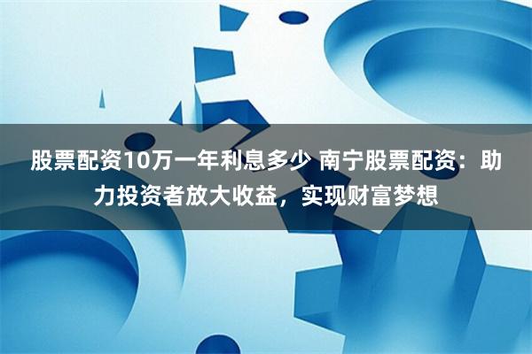 股票配资10万一年利息多少 南宁股票配资:助力投资者放大收益,实现财富梦想