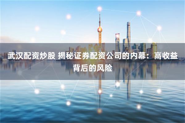 武汉配资炒股 揭秘证券配资公司的内幕:高收益背后的风险