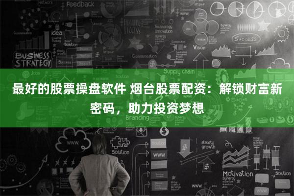 最好的股票操盘软件 烟台股票配资:解锁财富新密码,助力投资梦想