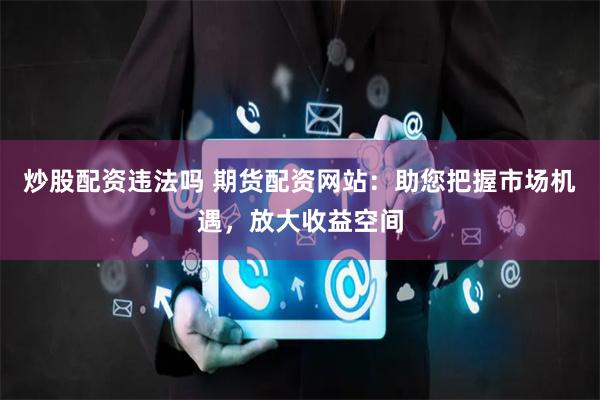 炒股配资违法吗 期货配资网站：助您把握市场机遇，放大收益空间