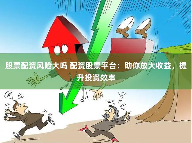 股票配资风险大吗 配资股票平台:助你放大收益,提升投资效率