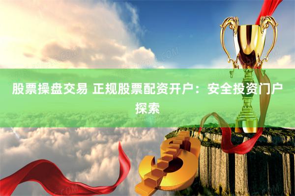 股票操盘交易 正规股票配资开户:安全投资门户探索
