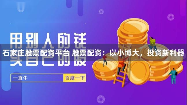石家庄股票配资平台 股票配资：以小博大，投资新利器