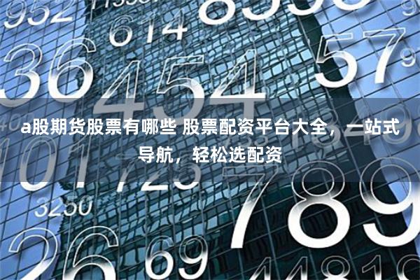 a股期货股票有哪些 股票配资平台大全,一站式导航,轻松选配资