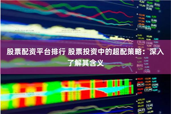 股票配资平台排行 股票投资中的超配策略:深入了解其含义