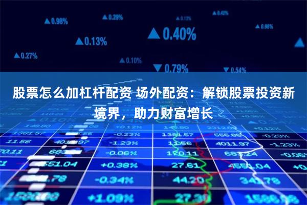 股票怎么加杠杆配资 场外配资：解锁股票投资新境界，助力财富增长