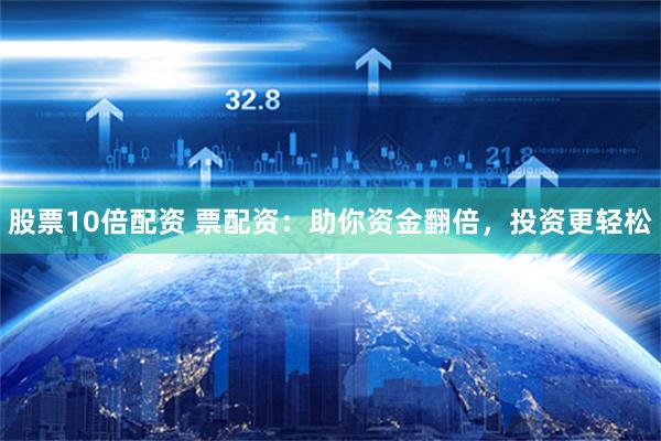 股票10倍配资 票配资：助你资金翻倍，投资更轻松