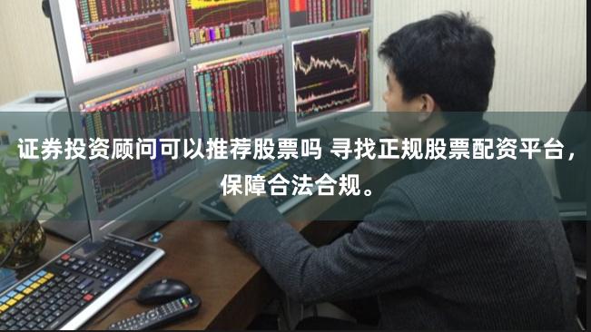 证券投资顾问可以推荐股票吗 寻找正规股票配资平台，保障合法合规。
