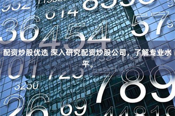 配资炒股优选 深入研究配资炒股公司，了解专业水平。
