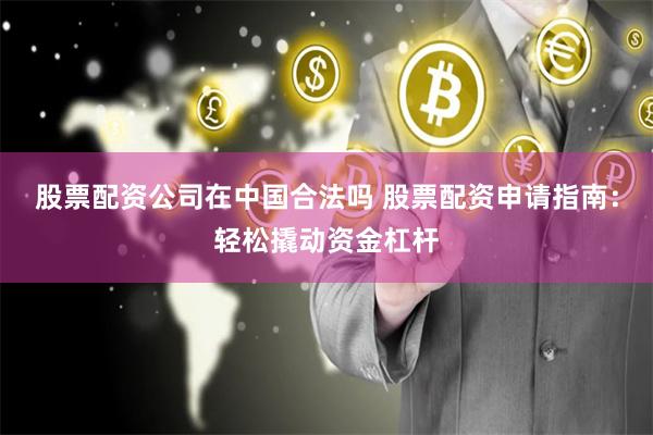股票配资公司在中国合法吗 股票配资申请指南:轻松撬动资金杠杆